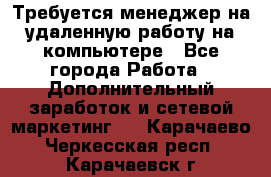 Требуется менеджер на удаленную работу на компьютере - Все города Работа » Дополнительный заработок и сетевой маркетинг   . Карачаево-Черкесская респ.,Карачаевск г.